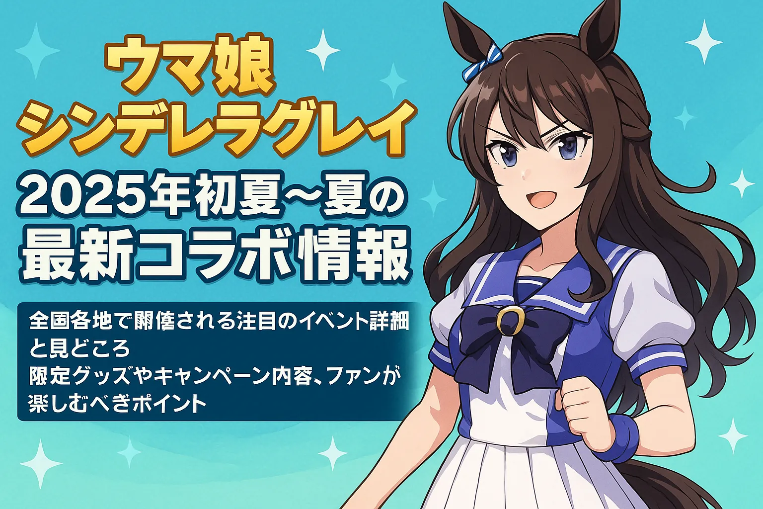 『ウマ娘 シンデレラグレイ』2025年初夏〜夏の最新コラボ情報を伝えるアイキャッチ画像。セーラー服姿のウマ娘キャラクターが元気に登場し、背景は爽やかな水色で夏らしい雰囲気。画像内には「全国各地で開催される注目のイベント詳細と見どころ」「限定グッズやキャンペーン内容、ファンが楽しむべきポイント」などの情報が大きく目立つ文字で配置されている。