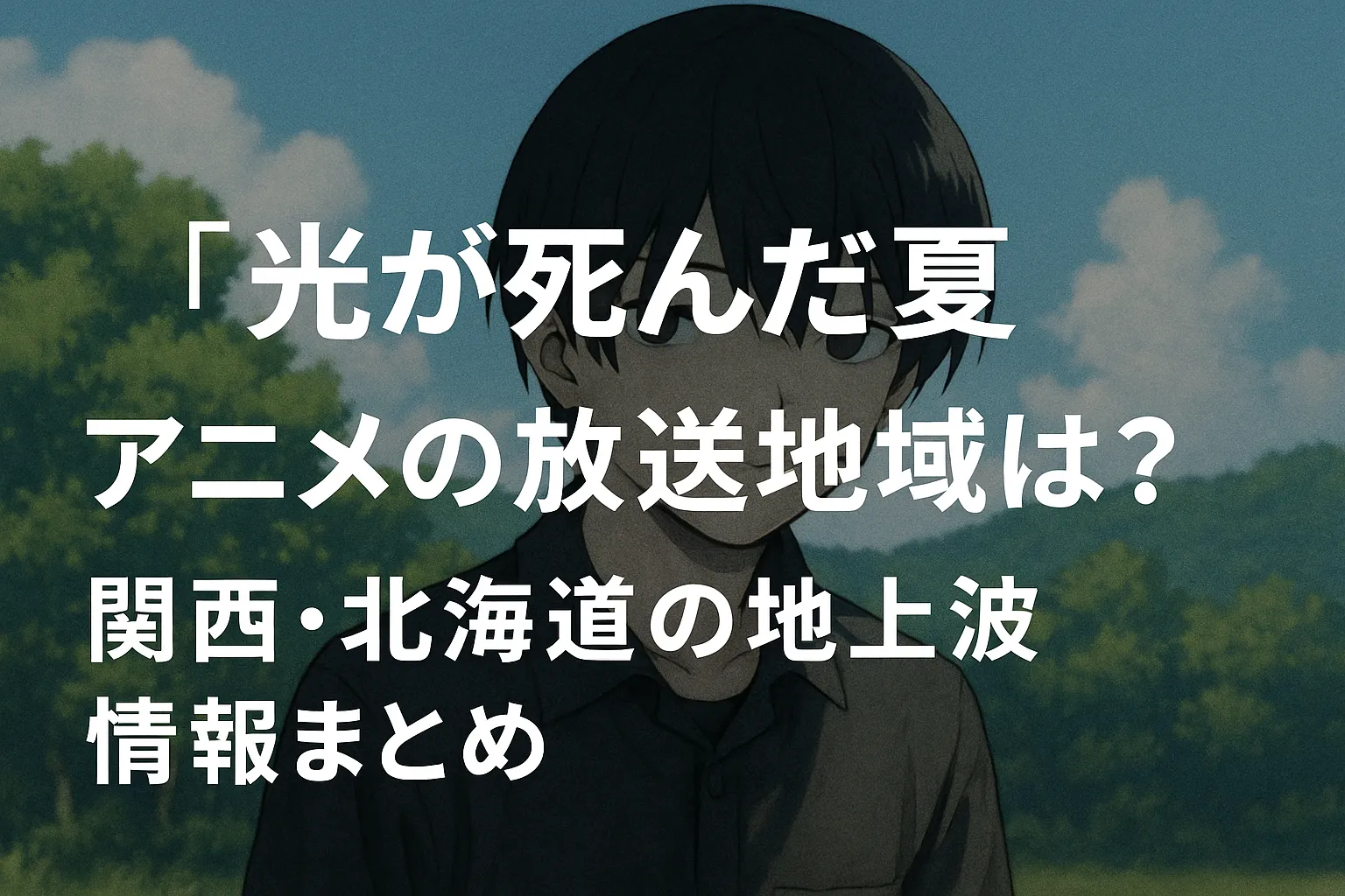 「『光が死んだ夏』アニメの放送地域は？関西・北海道の地上波情報まとめ」というテキストが描かれたアイキャッチ画像。背景には暗い髪の少年が夏の田舎風景の中に立っているアニメ風のイラストが使われている。